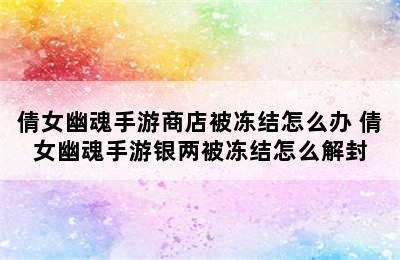 倩女幽魂手游商店被冻结怎么办 倩女幽魂手游银两被冻结怎么解封